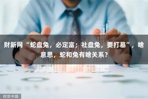 财新网 “蛇盘兔，必定富；社盘兔，要打墓”，啥意思，蛇和兔有啥关系？