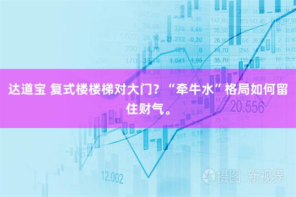 达道宝 复式楼楼梯对大门？“牵牛水”格局如何留住财气。