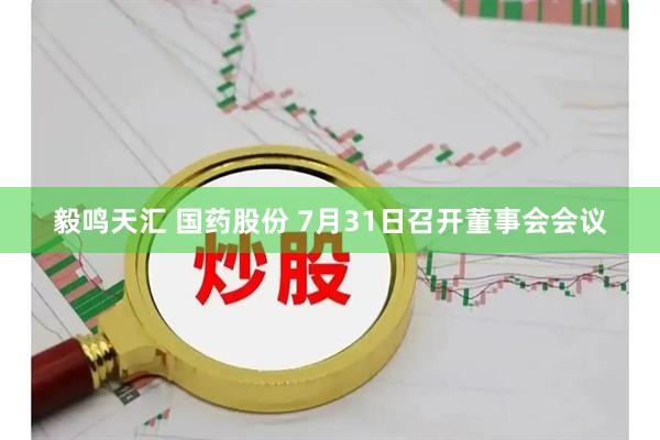 毅鸣天汇 国药股份 7月31日召开董事会会议