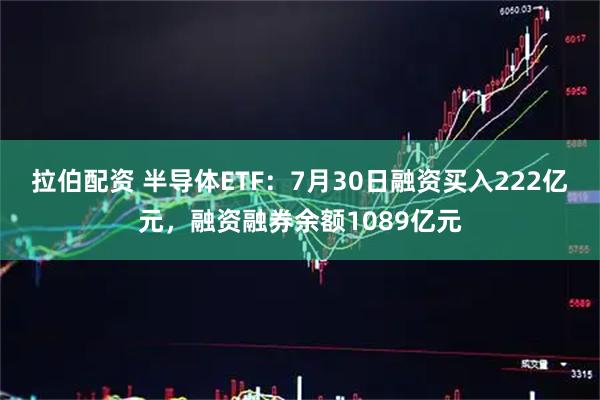拉伯配资 半导体ETF：7月30日融资买入222亿元，融资融券余额1089亿元
