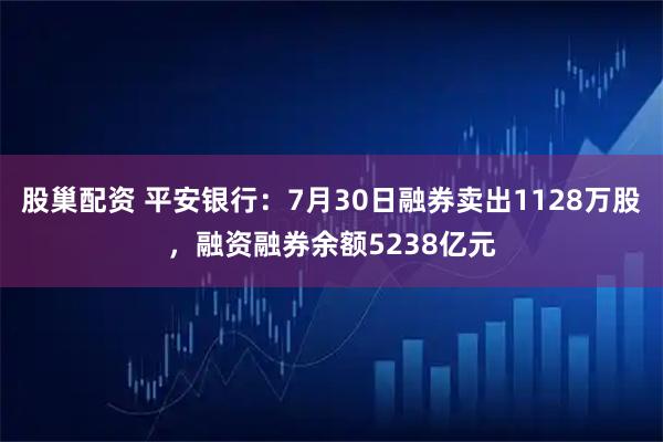 股巢配资 平安银行:7月30日融券卖出1128万股,融资融券余额5238亿元