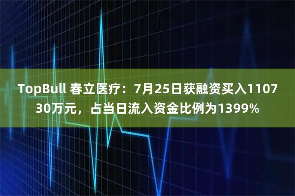 TopBull 春立医疗:7月25日获融资买入110730万元,占当日流入资金比例为1399%