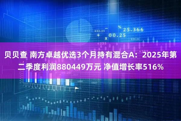 贝贝查 南方卓越优选3个月持有混合A:2025年第二季度利润880449万元 净值增长率516%
