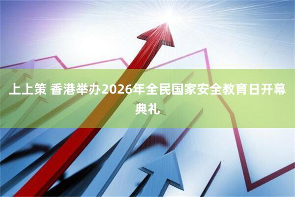 上上策 香港举办2026年全民国家安全教育日开幕典礼