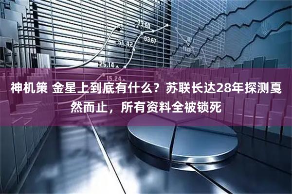 神机策 金星上到底有什么？苏联长达28年探测戛然而止，所有资料全被锁死