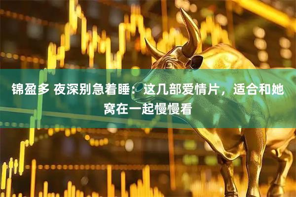 锦盈多 夜深别急着睡：这几部爱情片，适合和她窝在一起慢慢看