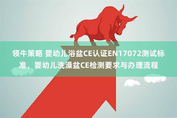 领牛策略 婴幼儿浴盆CE认证EN17072测试标准，婴幼儿洗澡盆CE检测要求与办理流程