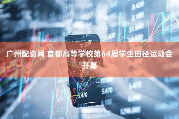 广州配资网 首都高等学校第64届学生田径运动会开幕