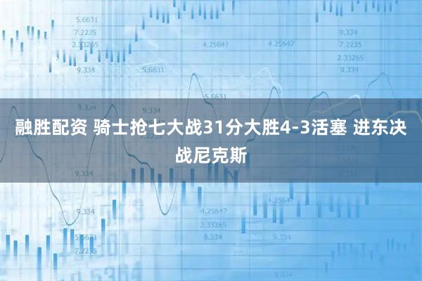 融胜配资 骑士抢七大战31分大胜4-3活塞 进东决战尼克斯