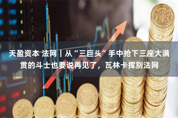 天盈资本 法网｜从“三巨头”手中抢下三座大满贯的斗士也要说再见了，瓦林卡挥别法网