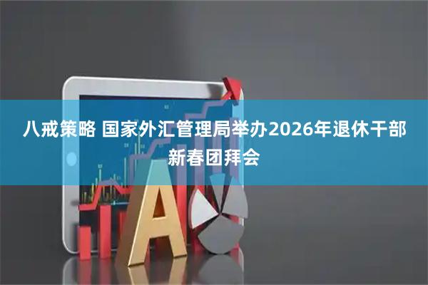 八戒策略 国家外汇管理局举办2026年退休干部新春团拜会