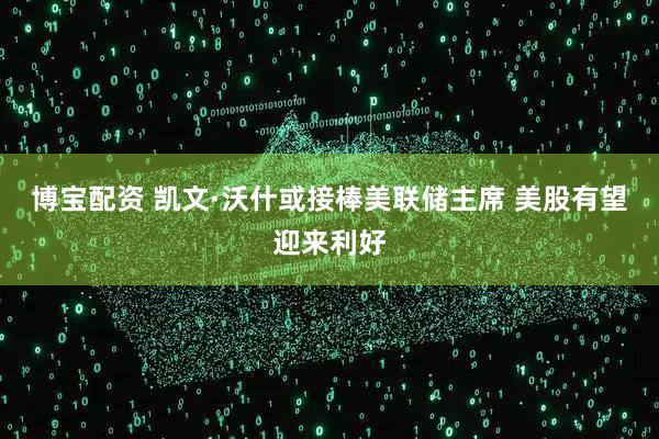 博宝配资 凯文·沃什或接棒美联储主席 美股有望迎来利好