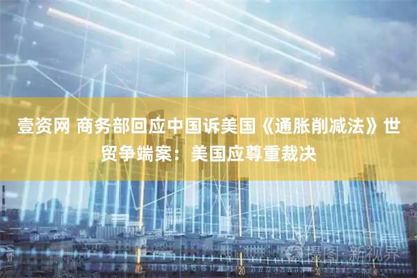 壹资网 商务部回应中国诉美国《通胀削减法》世贸争端案：美国应尊重裁决