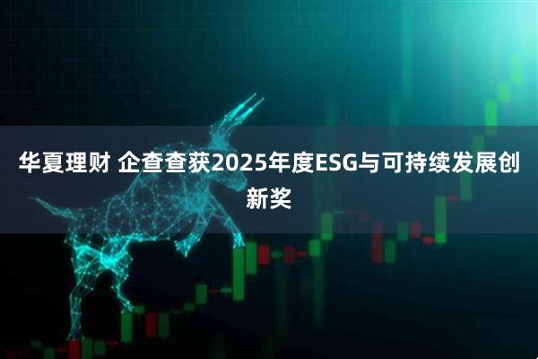 华夏理财 企查查获2025年度ESG与可持续发展创新奖