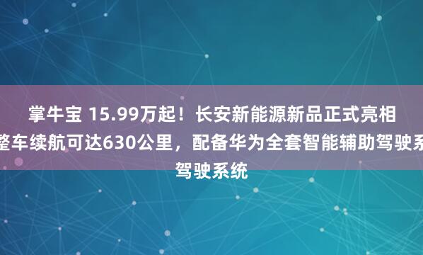 掌牛宝 15.99万起！长安新能源新品正式亮相，整车续航可达630公里，配备华为全套智能辅助驾驶系统