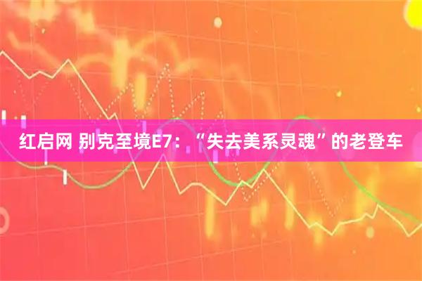 红启网 别克至境E7：“失去美系灵魂”的老登车