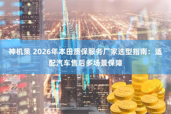 神机策 2026年本田质保服务厂家选型指南：适配汽车售后多场景保障