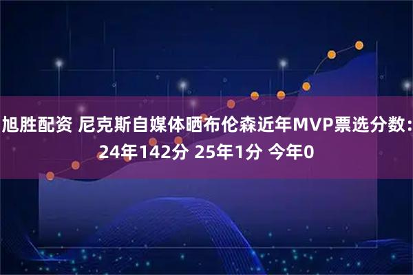 旭胜配资 尼克斯自媒体晒布伦森近年MVP票选分数：24年142分 25年1分 今年0