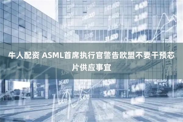 牛人配资 ASML首席执行官警告欧盟不要干预芯片供应事宜