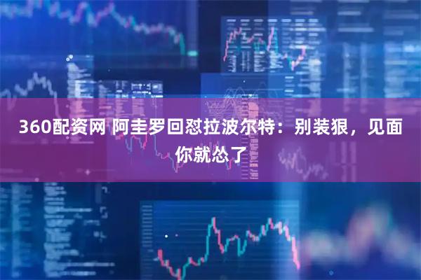 360配资网 阿圭罗回怼拉波尔特：别装狠，见面你就怂了