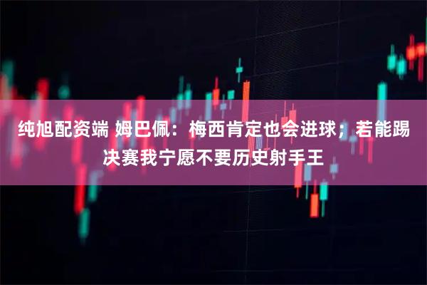 纯旭配资端 姆巴佩:梅西肯定也会进球;若能踢决赛我宁愿不要历史射手王