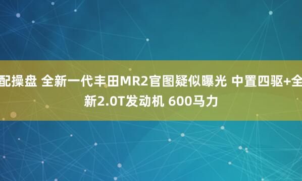 配操盘 全新一代丰田MR2官图疑似曝光 中置四驱+全新2.0T发动机 600马力