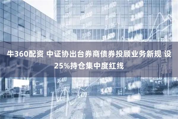 牛360配资 中证协出台券商债券投顾业务新规 设25%持仓集中度红线