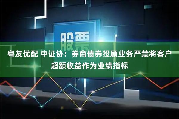 粤友优配 中证协：券商债券投顾业务严禁将客户超额收益作为业绩指标