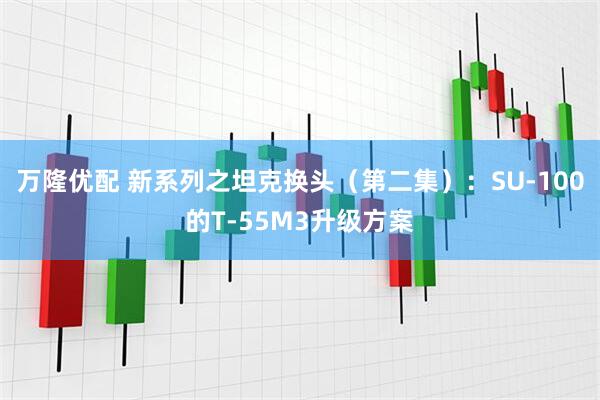 万隆优配 新系列之坦克换头（第二集）：SU-100的T-55M3升级方案