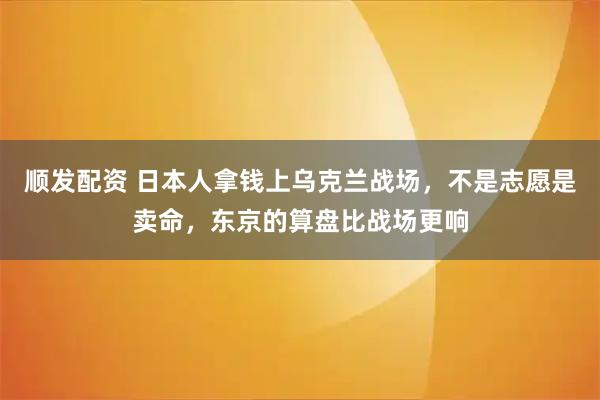 顺发配资 日本人拿钱上乌克兰战场，不是志愿是卖命，东京的算盘比战场更响