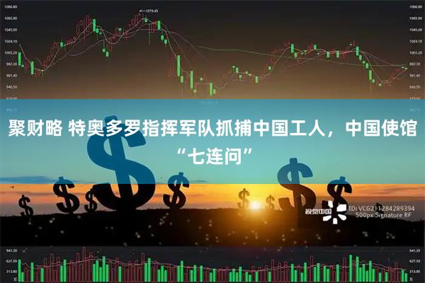 聚财略 特奥多罗指挥军队抓捕中国工人，中国使馆“七连问”