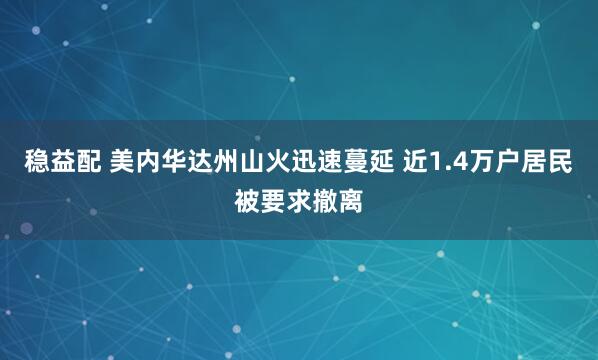 稳益配 美内华达州山火迅速蔓延 近1.4万户居民被要求撤离