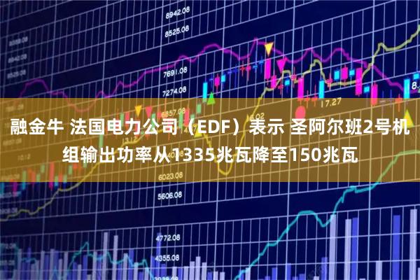 融金牛 法国电力公司（EDF）表示 圣阿尔班2号机组输出功率从1335兆瓦降至150兆瓦