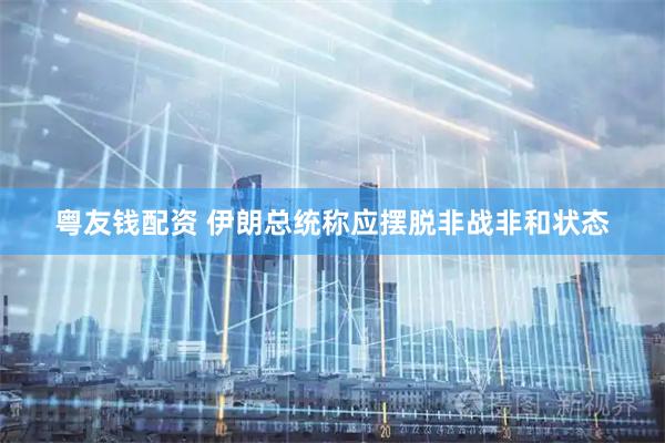 粤友钱配资 伊朗总统称应摆脱非战非和状态