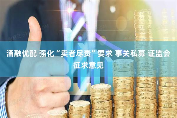 涌融优配 强化“卖者尽责”要求 事关私募 证监会征求意见
