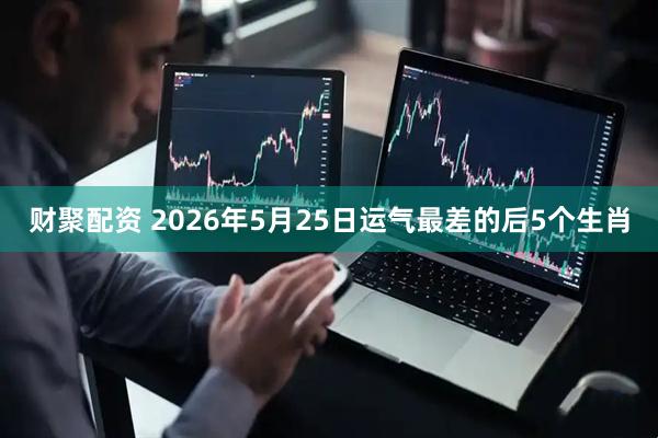 财聚配资 2026年5月25日运气最差的后5个生肖