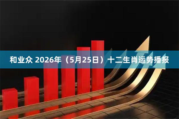 和业众 2026年(5月25日)十二生肖运势播报
