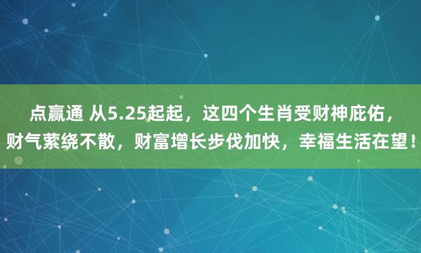 点赢通 从5.25起起，这四个生肖受财神庇佑，财气萦绕不散，财富增长步伐加快，幸福生活在望！